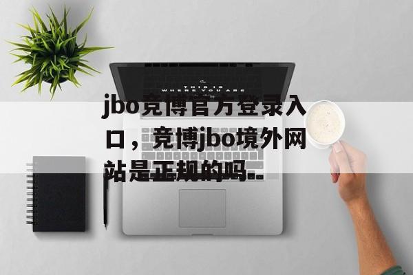 jbo竞博官方登录入口，竞博jbo境外网站是正规的吗