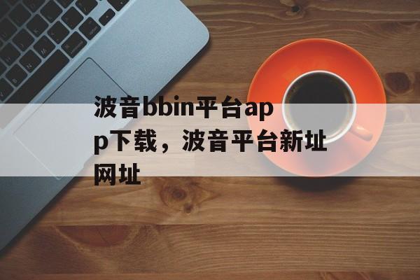 波音bbin平台app下载，波音平台新址网址