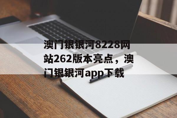 澳门银银河8228网站262版本亮点，澳门银银河app下载