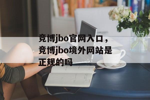 竞博jbo官网入口，竞博jbo境外网站是正规的吗