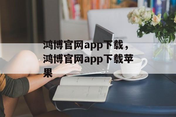 鸿博官网app下载，鸿博官网app下载苹果