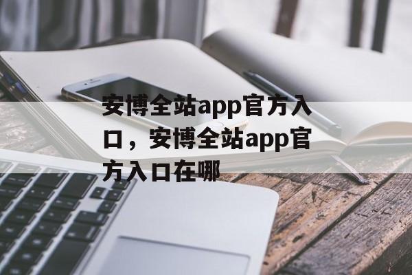 安博全站app官方入口，安博全站app官方入口在哪