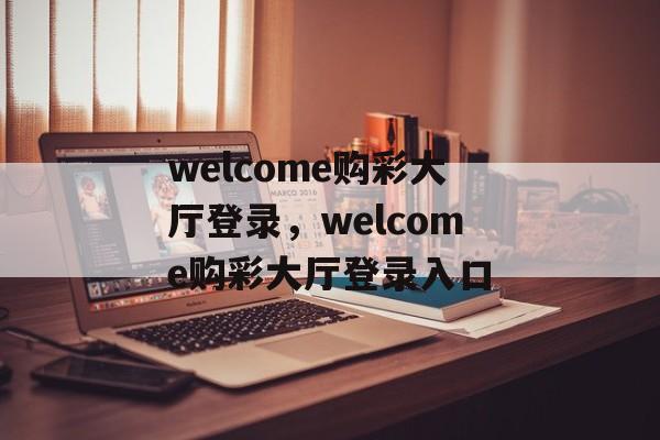 welcome购彩大厅登录，welcome购彩大厅登录入口